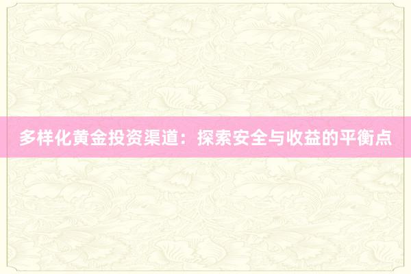 多样化黄金投资渠道：探索安全与收益的平衡点