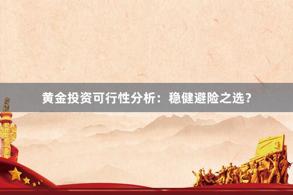 黄金投资可行性分析：稳健避险之选？