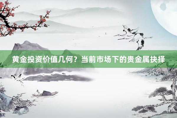 黄金投资价值几何？当前市场下的贵金属抉择