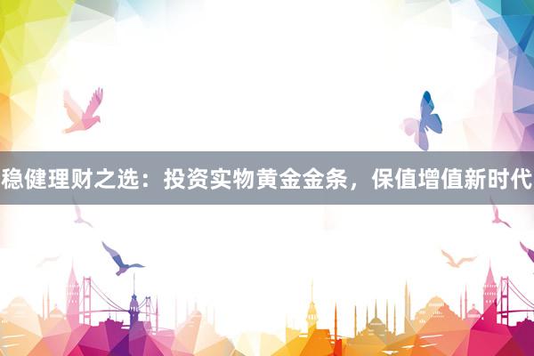 稳健理财之选：投资实物黄金金条，保值增值新时代