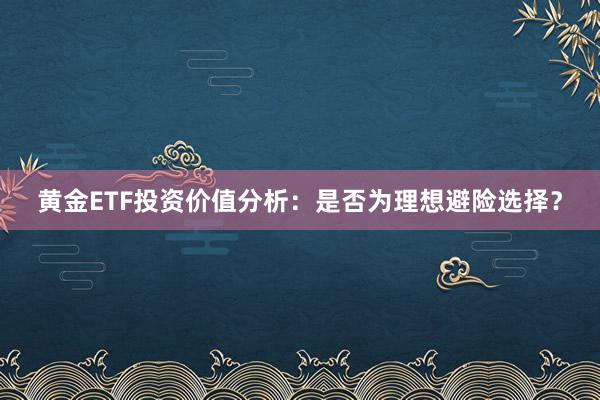 黄金ETF投资价值分析：是否为理想避险选择？