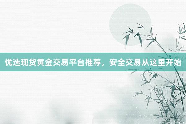 优选现货黄金交易平台推荐，安全交易从这里开始