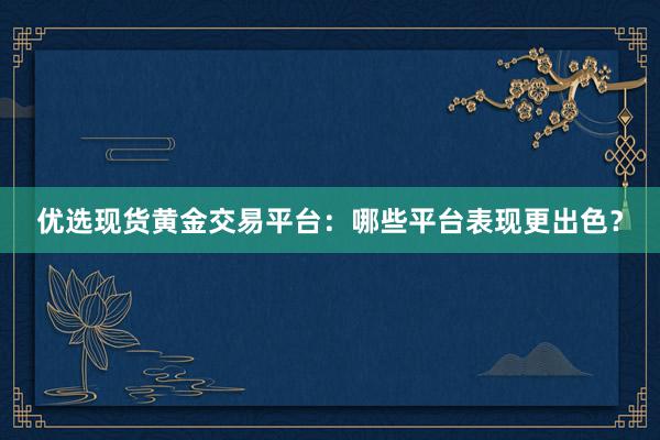 优选现货黄金交易平台：哪些平台表现更出色？