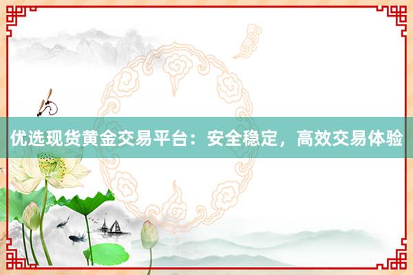 优选现货黄金交易平台：安全稳定，高效交易体验