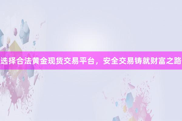 选择合法黄金现货交易平台，安全交易铸就财富之路