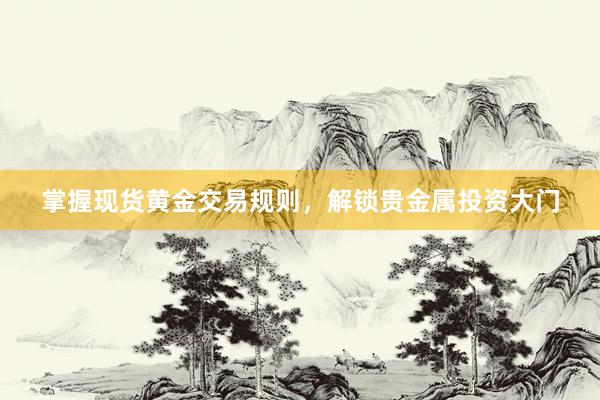掌握现货黄金交易规则，解锁贵金属投资大门