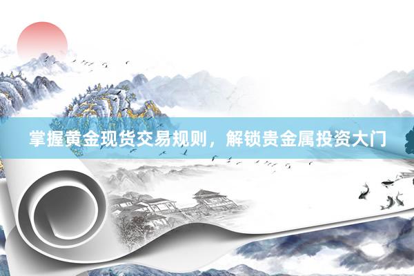 掌握黄金现货交易规则，解锁贵金属投资大门