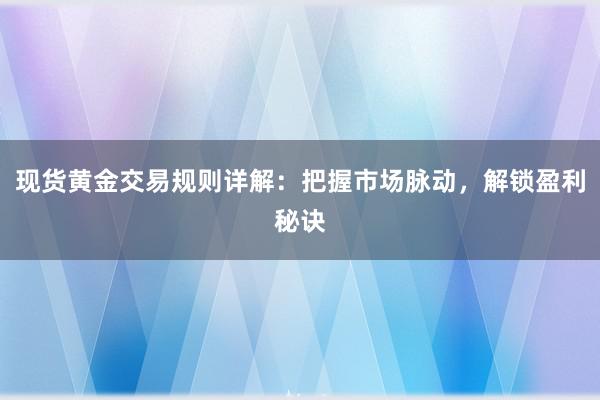 现货黄金交易规则详解：把握市场脉动，解锁盈利秘诀