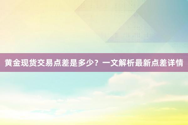 黄金现货交易点差是多少？一文解析最新点差详情