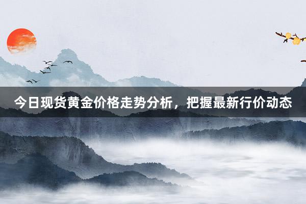 今日现货黄金价格走势分析，把握最新行价动态