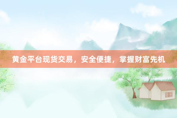 黄金平台现货交易，安全便捷，掌握财富先机