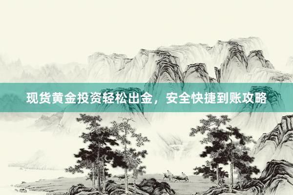 现货黄金投资轻松出金，安全快捷到账攻略