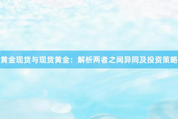 黄金现货与现货黄金：解析两者之间异同及投资策略