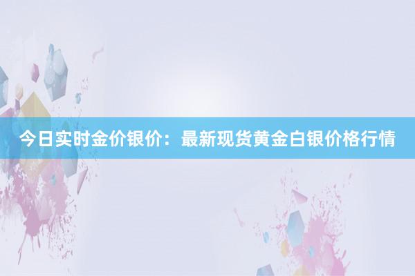 今日实时金价银价：最新现货黄金白银价格行情