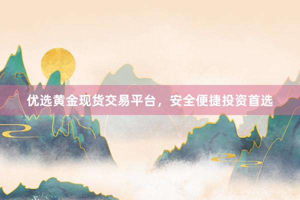 优选黄金现货交易平台，安全便捷投资首选