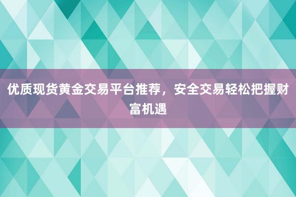 优质现货黄金交易平台推荐，安全交易轻松把握财富机遇