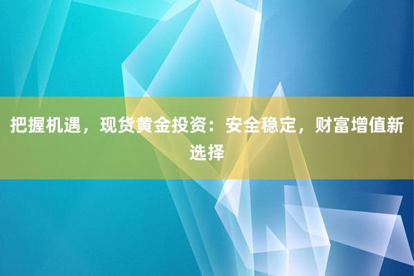 把握机遇，现货黄金投资：安全稳定，财富增值新选择
