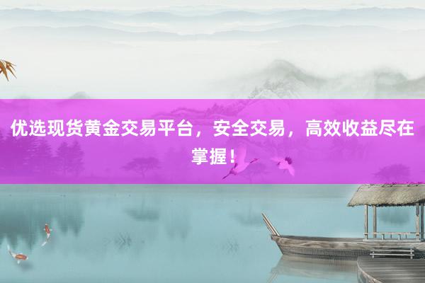 优选现货黄金交易平台，安全交易，高效收益尽在掌握！