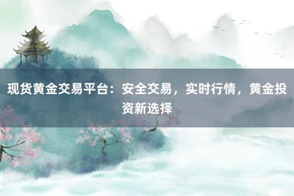 现货黄金交易平台：安全交易，实时行情，黄金投资新选择