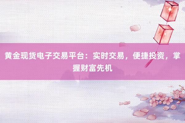 黄金现货电子交易平台：实时交易，便捷投资，掌握财富先机