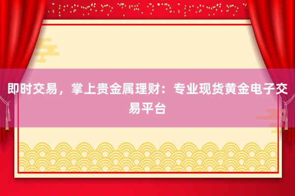 即时交易，掌上贵金属理财：专业现货黄金电子交易平台