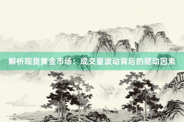 解析现货黄金市场：成交量波动背后的驱动因素
