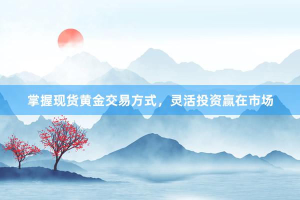 掌握现货黄金交易方式，灵活投资赢在市场