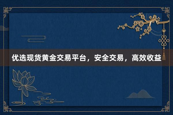 优选现货黄金交易平台，安全交易，高效收益