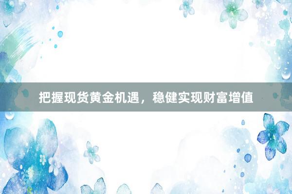 把握现货黄金机遇，稳健实现财富增值