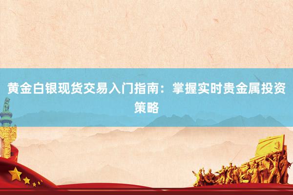 黄金白银现货交易入门指南：掌握实时贵金属投资策略