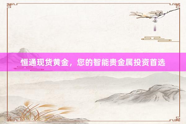 恒通现货黄金，您的智能贵金属投资首选