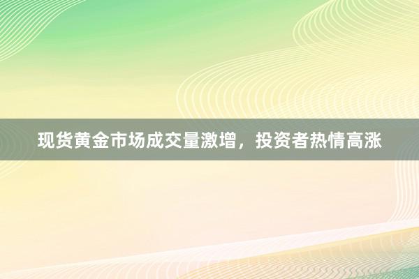 现货黄金市场成交量激增，投资者热情高涨