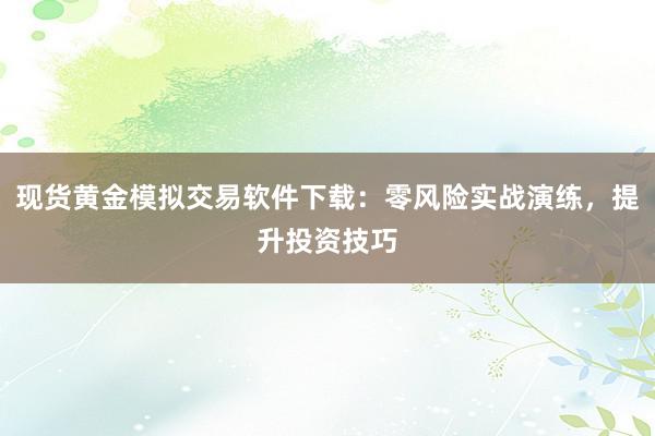 现货黄金模拟交易软件下载：零风险实战演练，提升投资技巧