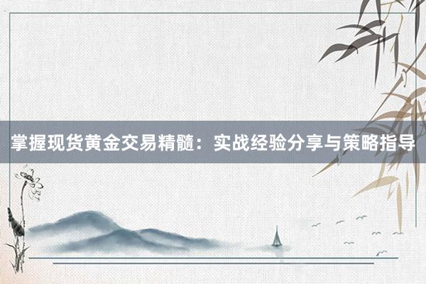 掌握现货黄金交易精髓：实战经验分享与策略指导