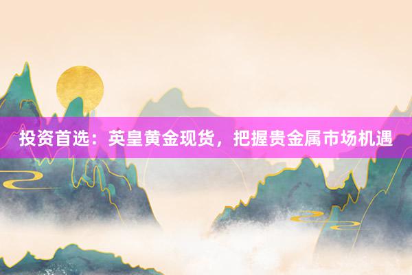 投资首选：英皇黄金现货，把握贵金属市场机遇