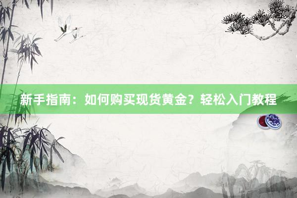 新手指南：如何购买现货黄金？轻松入门教程