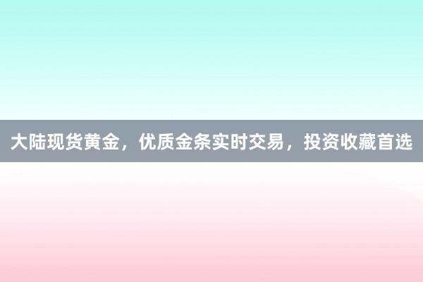 大陆现货黄金，优质金条实时交易，投资收藏首选