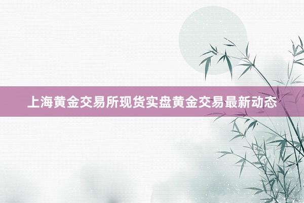 上海黄金交易所现货实盘黄金交易最新动态