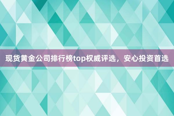 现货黄金公司排行榜top权威评选，安心投资首选