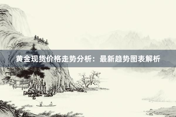 黄金现货价格走势分析：最新趋势图表解析