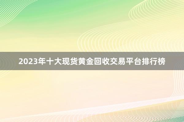 2023年十大现货黄金回收交易平台排行榜
