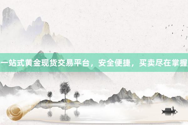 一站式黄金现货交易平台，安全便捷，买卖尽在掌握