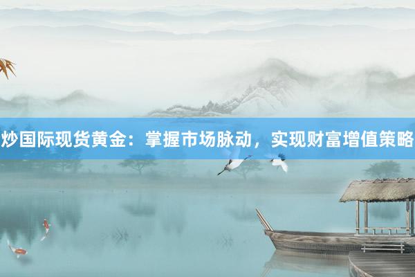 炒国际现货黄金：掌握市场脉动，实现财富增值策略