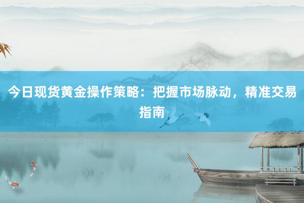 今日现货黄金操作策略：把握市场脉动，精准交易指南