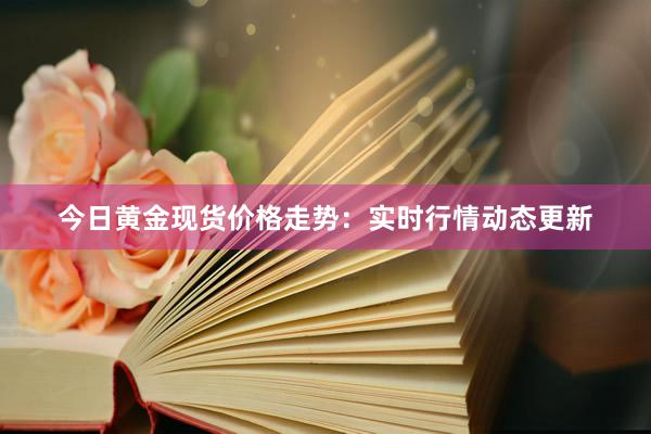 今日黄金现货价格走势：实时行情动态更新