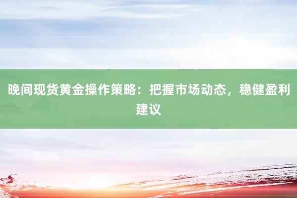 晚间现货黄金操作策略：把握市场动态，稳健盈利建议