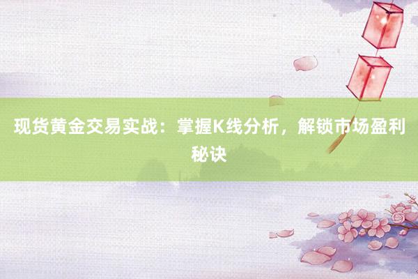 现货黄金交易实战：掌握K线分析，解锁市场盈利秘诀