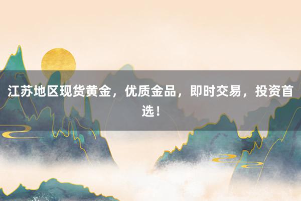 江苏地区现货黄金，优质金品，即时交易，投资首选！