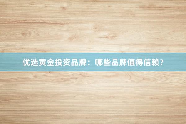 优选黄金投资品牌：哪些品牌值得信赖？