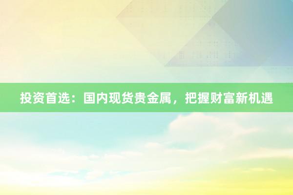 投资首选：国内现货贵金属，把握财富新机遇